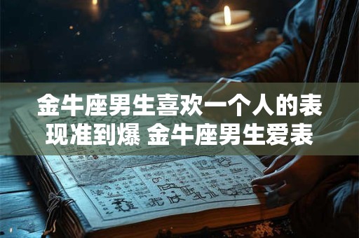 金牛座男生喜欢一个人的表现准到爆 金牛座男生爱表现准到爆