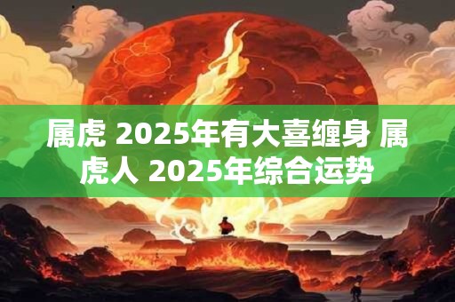 属虎 2025年有大喜缠身 属虎人 2025年综合运势