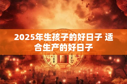 2025年生孩子的好日子 适合生产的好日子
