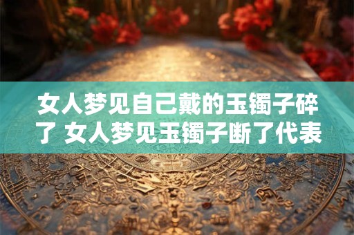 女人梦见自己戴的玉镯子碎了 女人梦见玉镯子断了代表什么