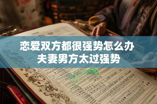 恋爱双方都很强势怎么办 夫妻男方太过强势