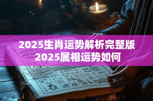 2025生肖运势解析完整版 2025属相运势如何