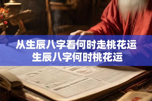 从生辰八字看何时走桃花运 生辰八字何时桃花运