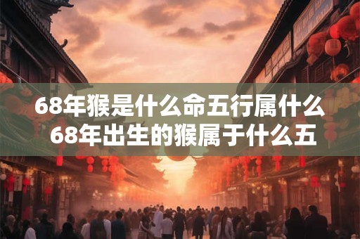 68年猴是什么命五行属什么 68年出生的猴属于什么五行命