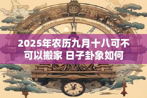 2025年农历九月十八可不可以搬家 日子卦象如何