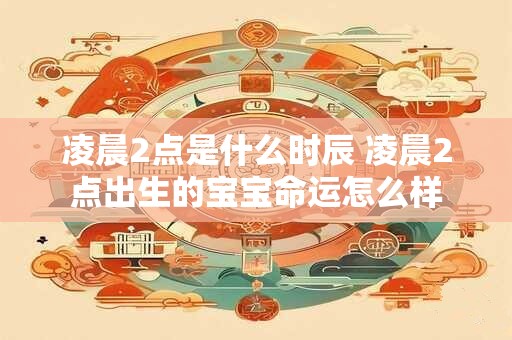 凌晨2点是什么时辰 凌晨2点出生的宝宝命运怎么样 凌晨2点是什么时辰 凌晨2点出生的宝宝命运怎么样