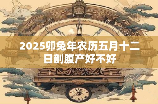 2025卯兔年农历五月十二日剖腹产好不好