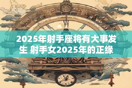 2025年射手座将有大事发生 射手女2025年的正缘