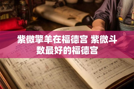紫微擎羊在福德宫 紫微斗数最好的福德宫
