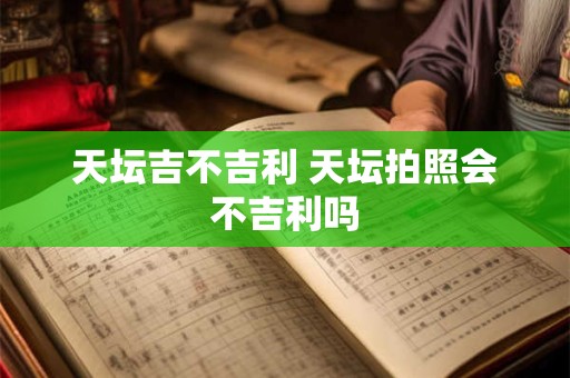 天坛吉不吉利 天坛拍照会不吉利吗