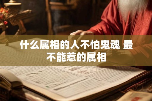 什么属相的人不怕鬼魂 最不能惹的属相