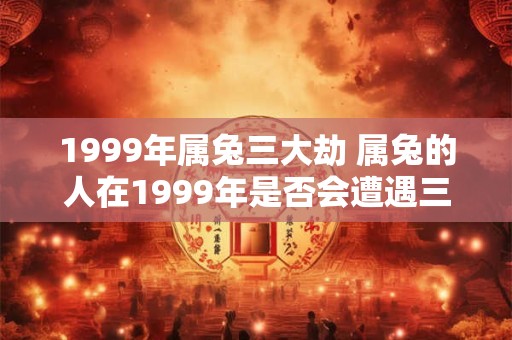 1999年属兔三大劫 属兔的人在1999年是否会遭遇三大劫