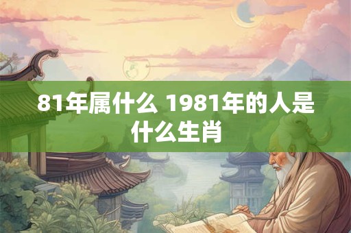 81年属什么 1981年的人是什么生肖