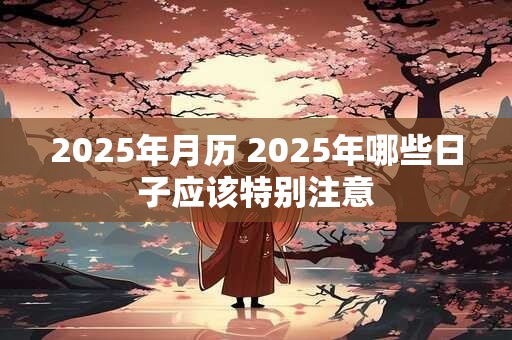 2025年月历 2025年哪些日子应该特别注意