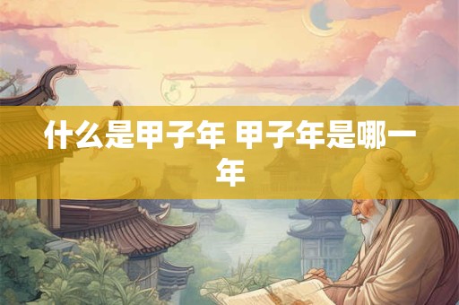 什么是甲子年 甲子年是哪一年