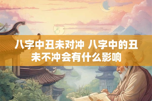 八字中丑未对冲 八字中的丑未不冲会有什么影响