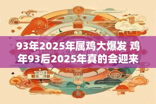 93年2025年属鸡大爆发 鸡年93后2025年真的会迎来大爆发吗