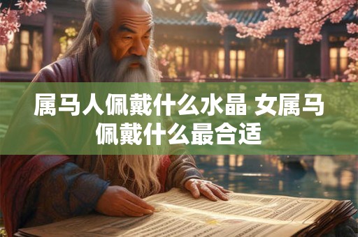 属马人佩戴什么水晶 女属马佩戴什么最合适