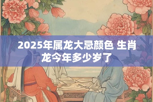 2026年属龙大忌颜色 生肖龙今年多少岁了