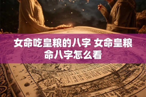 女命吃皇粮的八字 女命皇粮命八字怎么看