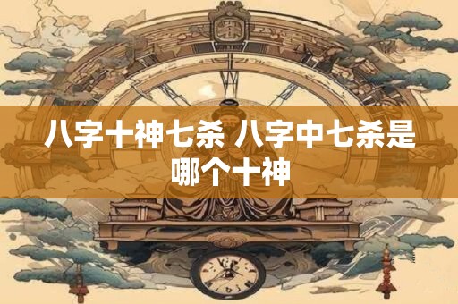 八字十神七杀 八字中七杀是哪个十神
