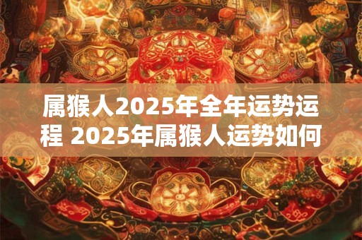 属猴人2025年全年运势运程 2025年属猴人运势如何