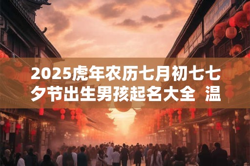 2025虎年农历七月初七七夕节出生男孩起名大全  温润如玉