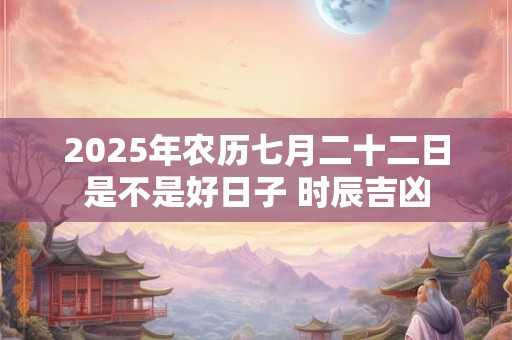 2025年农历七月二十二日是不是好日子 时辰吉凶
