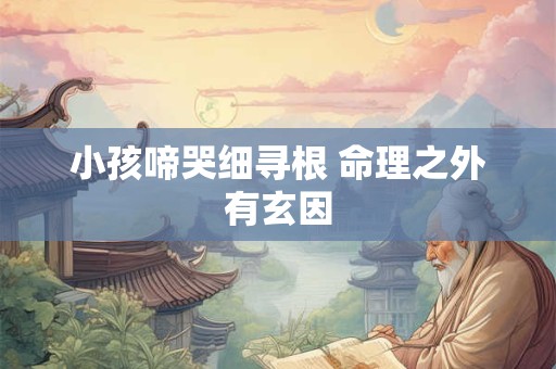 小孩啼哭细寻根 命理之外有玄因