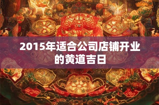 2015年适合公司店铺开业的黄道吉日