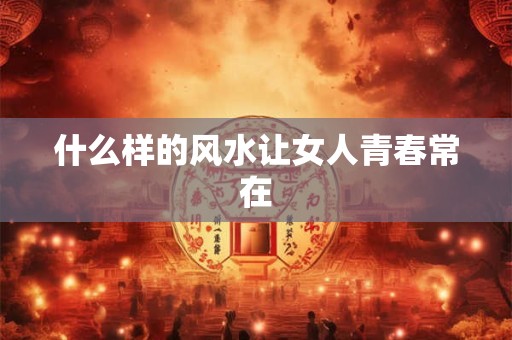什么样的风水让女人青春常在