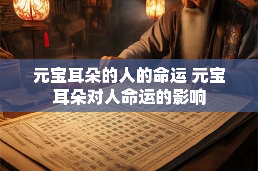 元宝耳朵的人的命运 元宝耳朵对人命运的影响