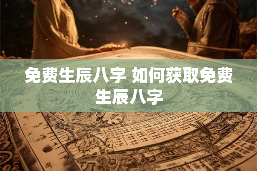 免费生辰八字 如何获取免费生辰八字