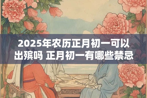 2025年农历正月初一可以出殡吗 正月初一有哪些禁忌