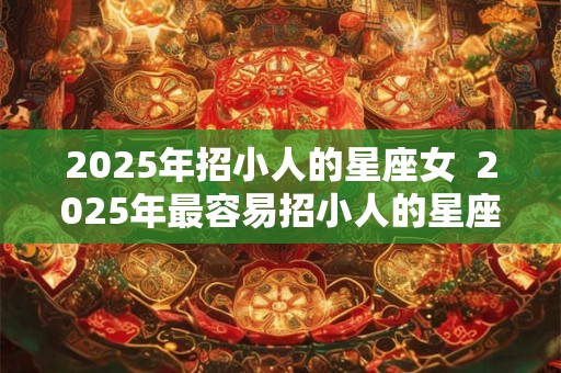 2025年招小人的星座女  2025年最容易招小人的星座女