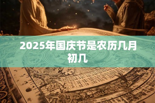 2025年国庆节是农历几月初几 2025年国庆节是农历几月初几