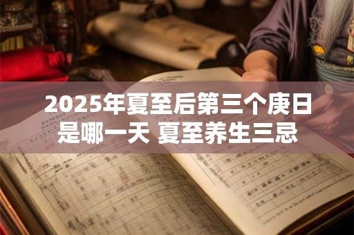 2025年夏至后第三个庚日是哪一天 夏至养生三忌