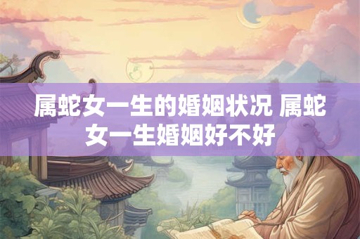 属蛇女一生的婚姻状况 属蛇女一生婚姻好不好