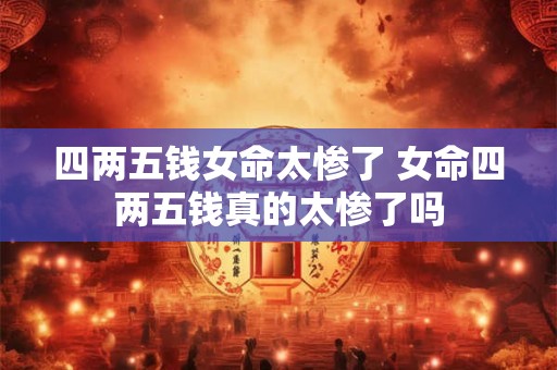 四两五钱女命太惨了 女命四两五钱真的太惨了吗
