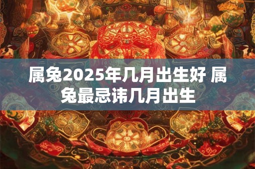 属兔2025年几月出生好 属兔最忌讳几月出生