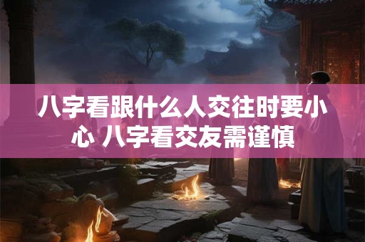 八字看跟什么人交往时要小心 八字看交友需谨慎