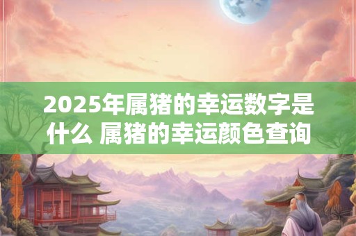 2025年属猪的幸运数字是什么 属猪的幸运颜色查询