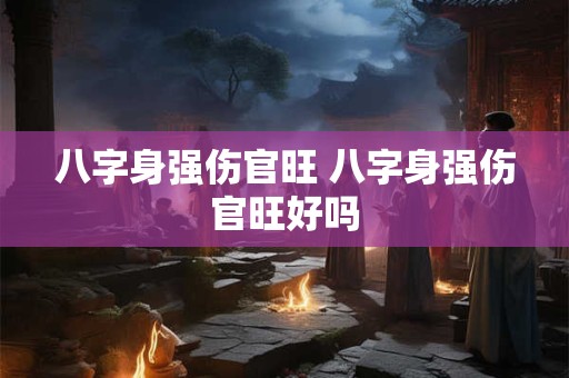 八字身强伤官旺 八字身强伤官旺好吗