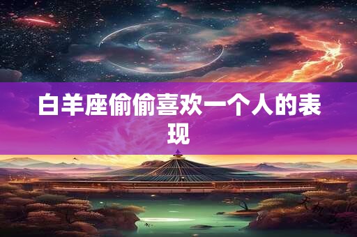 白羊座偷偷喜欢一个人的表现