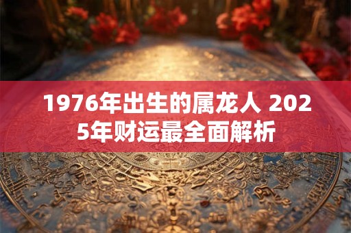 1976年出生的属龙人 2025年财运最全面解析