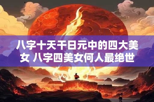 八字十天干日元中的四大美女 八字四美女何人最绝世