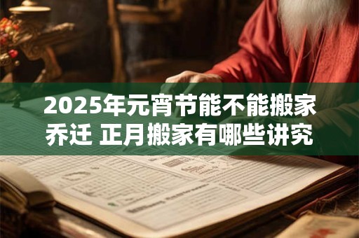 2025年元宵节能不能搬家乔迁 正月搬家有哪些讲究