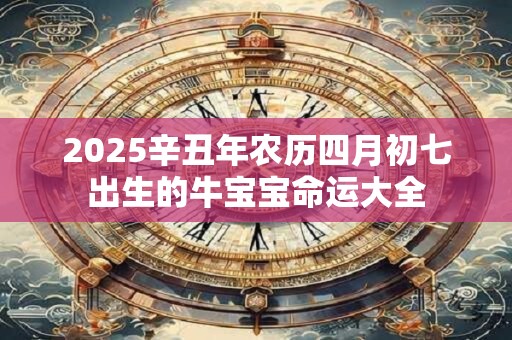 2025辛丑年农历四月初七出生的牛宝宝命运大全