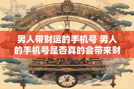 男人带财运的手机号 男人的手机号是否真的会带来财运