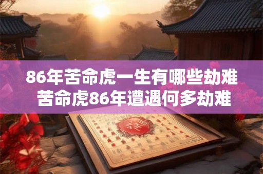 86年苦命虎一生有哪些劫难 苦命虎86年遭遇何多劫难